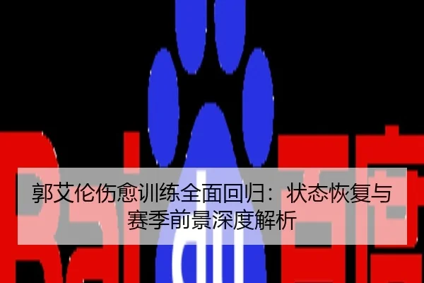 郭艾伦伤愈训练全面回归：状态恢复与赛季前景深度解析