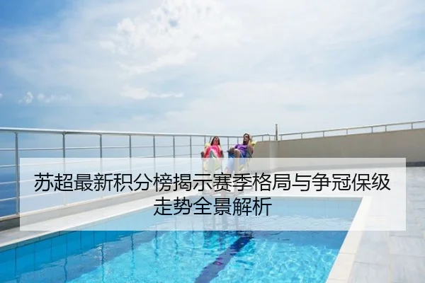 苏超最新积分榜揭示赛季格局与争冠保级走势全景解析