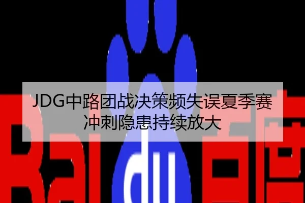 JDG中路团战决策频失误夏季赛冲刺隐患持续放大