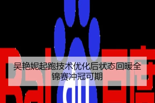 吴艳妮起跑技术优化后状态回暖全锦赛冲冠可期