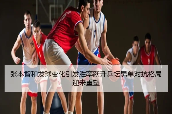 张本智和发球变化引发胜率跃升乒坛男单对抗格局迎来重塑
