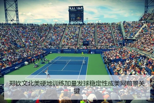 郑钦文北美硬地训练加量发球稳定性成美网前景关键