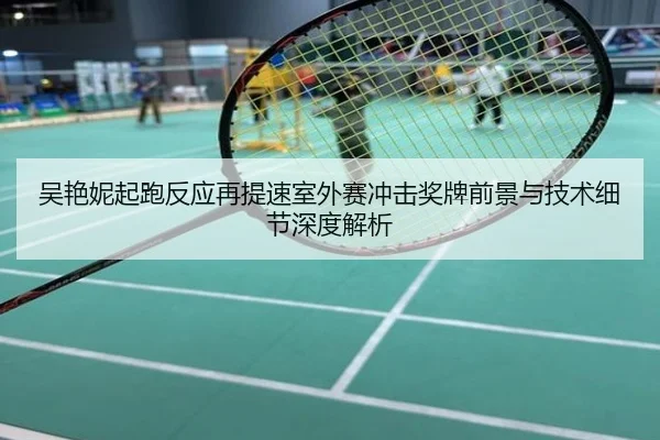 吴艳妮起跑反应再提速室外赛冲击奖牌前景与技术细节深度解析