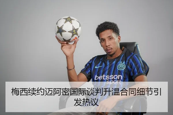 梅西续约迈阿密国际谈判升温合同细节引发热议