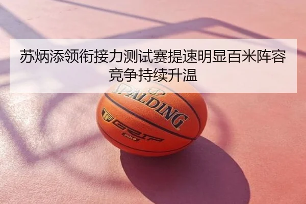 苏炳添领衔接力测试赛提速明显百米阵容竞争持续升温